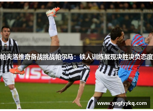 帕夫洛维奇备战挑战帕尔马：铁人训练展现决胜决负态度