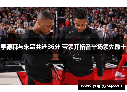 亨德森与朱哥共进36分 带领开拓者半场领先爵士